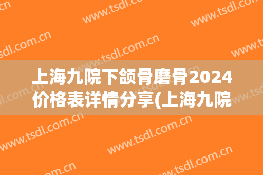 上海九院下颌骨磨骨2024价格表详情分享(上海九院截骨整形价格表)