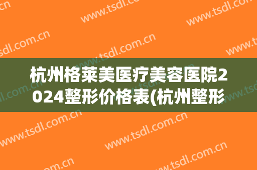 杭州格莱美医疗美容医院2024整形价格表(杭州整形医院价格表2024)