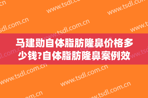马建勋自体脂肪隆鼻价格多少钱?自体脂肪隆鼻案例效果对比图_北京大学第三医院