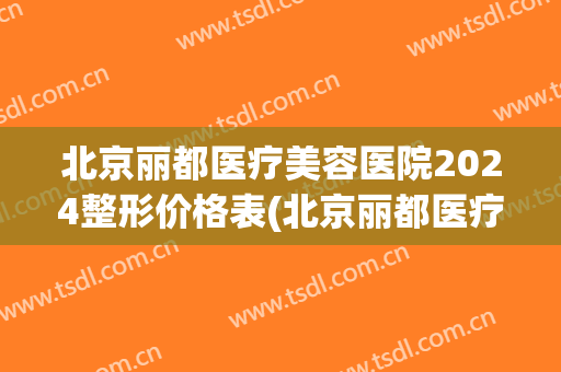 北京丽都医疗美容医院2024整形价格表(北京丽都医疗美容医院项目)
