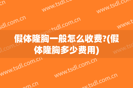 假体隆胸一般怎么收费?(假体隆胸多少费用)