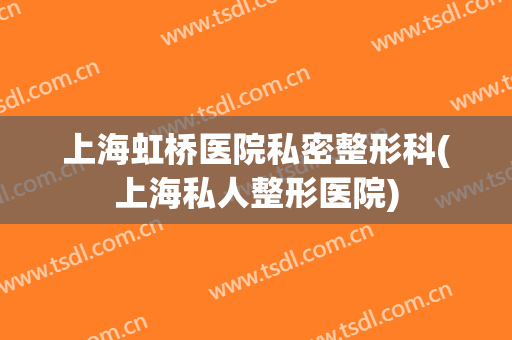 上海虹桥医院私密整形科(上海私人整形医院)