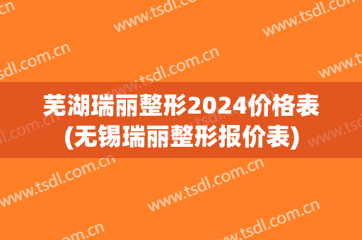 芜湖瑞丽整形2024价格表(无锡瑞丽整形报价表)