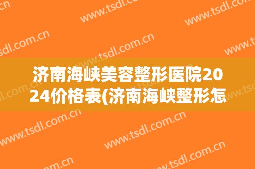 济南海峡美容整形医院2024价格表(济南海峡整形怎么样)