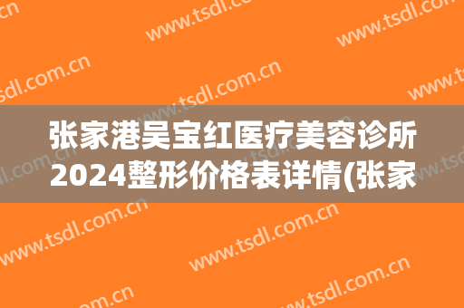 张家港吴宝红医疗美容诊所2024整形价格表详情(张家港吴宝红医疗美容诊所2024整形价格表详情图)