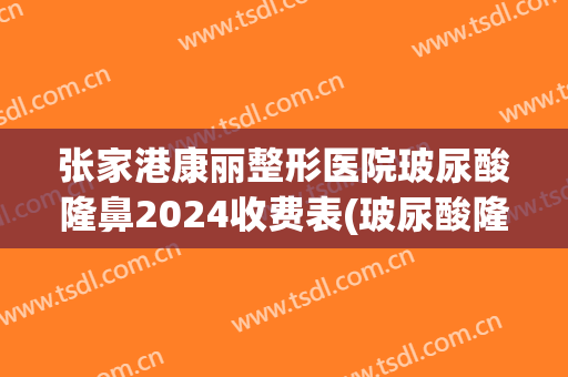 张家港康丽整形医院玻尿酸隆鼻2024收费表(玻尿酸隆鼻康美整形)
