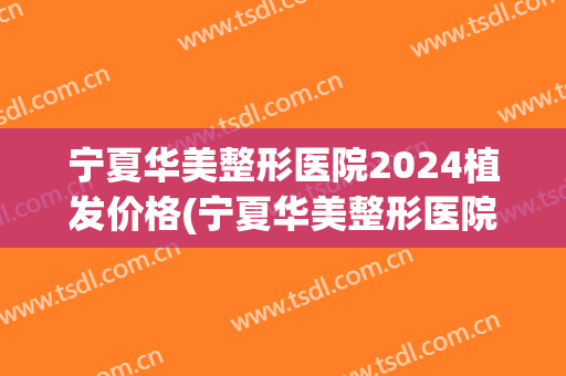 宁夏华美整形医院2024植发价格(宁夏华美整形医院2024植发价格表)