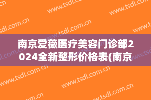 南京爱薇医疗美容门诊部2024全新整形价格表(南京爱薇医疗美容门诊部2024全新整形价格表图片)