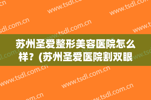 苏州圣爱整形美容医院怎么样？(苏州圣爱医院割双眼皮怎么样)