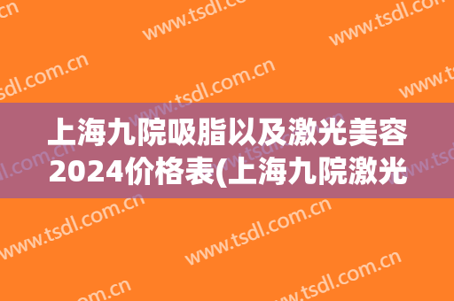 上海九院吸脂以及激光美容2024价格表(上海九院激光手术价格)