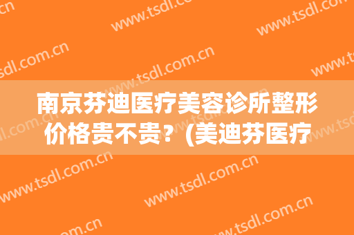 南京芬迪医疗美容诊所整形价格贵不贵？(美迪芬医疗整形怎么样)