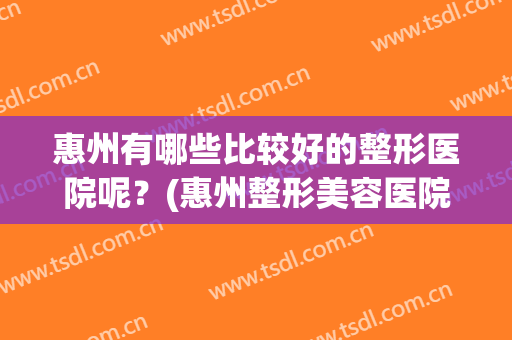 惠州有哪些比较好的整形医院呢？(惠州整形美容医院哪家好)