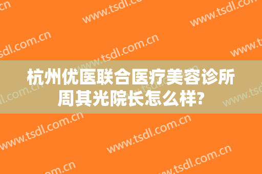 杭州优医联合医疗美容诊所周其光院长怎么样?