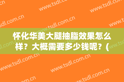 怀化华美大腿抽脂效果怎么样？大概需要多少钱呢？(华美整形美容医院抽脂多少钱)
