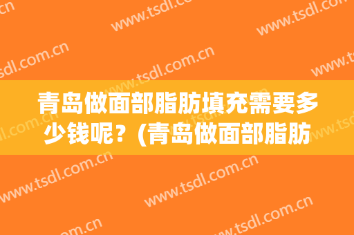 青岛做面部脂肪填充需要多少钱呢？(青岛做面部脂肪填充需要多少钱呢一次)