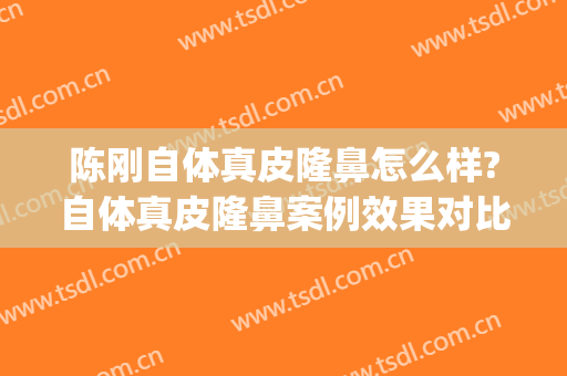 陈刚自体真皮隆鼻怎么样?自体真皮隆鼻案例效果对比图_江苏省中医院