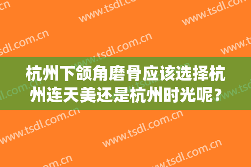 杭州下颌角磨骨应该选择杭州连天美还是杭州时光呢？(杭州时光医疗美容医院下颌角手术)