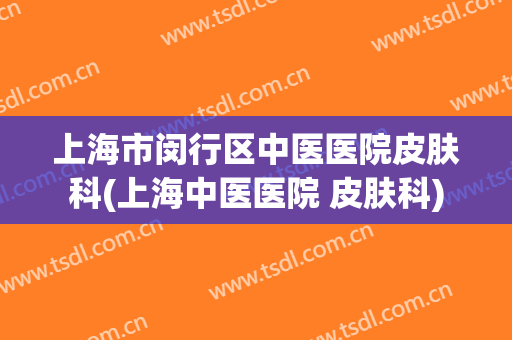 上海市闵行区中医医院皮肤科(上海中医医院 皮肤科)