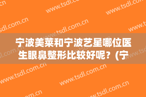 宁波美莱和宁波艺星哪位医生眼鼻整形比较好呢？(宁波美莱整形好不好)