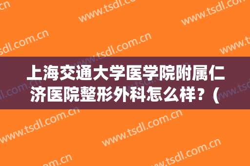 上海交通大学医学院附属仁济医院整形外科怎么样？(上海仁济医院有整形科吗)