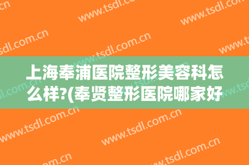 上海奉浦医院整形美容科怎么样?(奉贤整形医院哪家好啊)