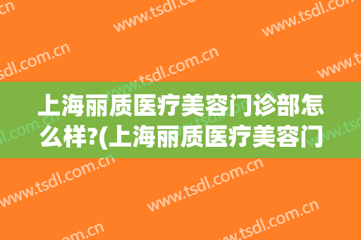 上海丽质医疗美容门诊部怎么样?(上海丽质医疗美容门诊部有限公司)