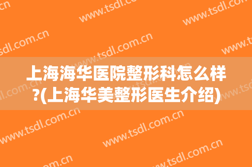 上海海华医院整形科怎么样?(上海华美整形医生介绍)