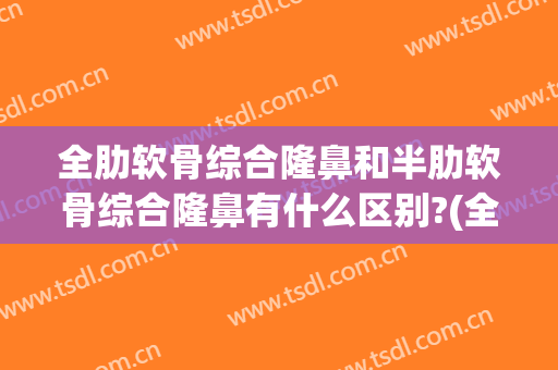 全肋软骨综合隆鼻和半肋软骨综合隆鼻有什么区别?(全软肋隆鼻与半肋软骨的区别)