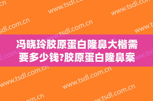 冯晓玲胶原蛋白隆鼻大楷需要多少钱?胶原蛋白隆鼻案例效果对比图_华中科技大学同济医学院附属协和医院