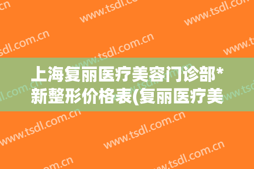 上海复丽医疗美容门诊部*新整形价格表(复丽医疗美容门诊部好不好)