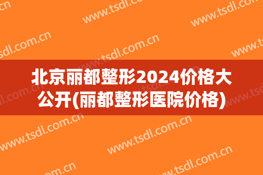 北京丽都整形2024价格大公开(丽都整形医院价格)