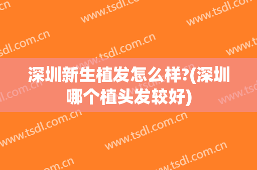 深圳新生植发怎么样?(深圳哪个植头发较好)