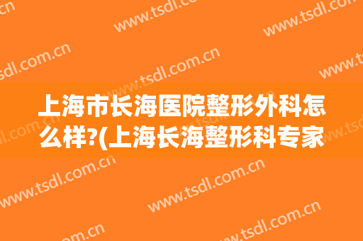 上海市长海医院整形外科怎么样?(上海长海整形科专家介绍)