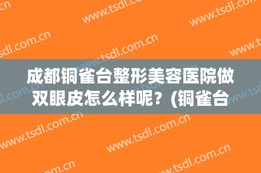 成都铜雀台整形美容医院做双眼皮怎么样呢？(铜雀台美容医院正规吗做双眼皮怎么样)