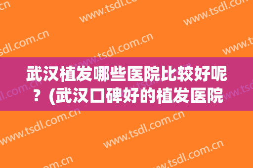 武汉植发哪些医院比较好呢？(武汉口碑好的植发医院)