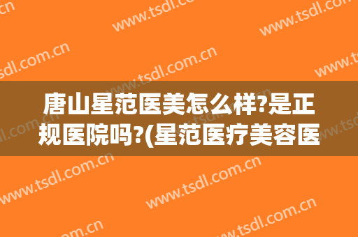 唐山星范医美怎么样?是正规医院吗?(星范医疗美容医院正规吗)