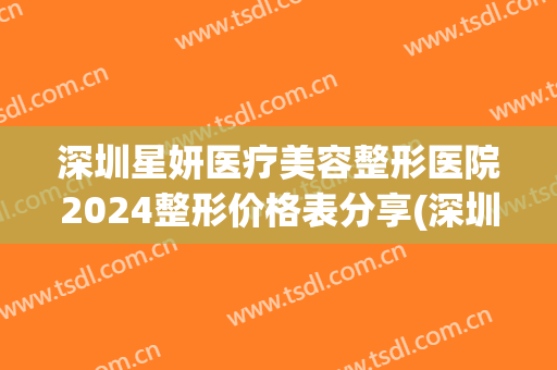 深圳星妍医疗美容整形医院2024整形价格表分享(深圳艺星医疗整形医院)
