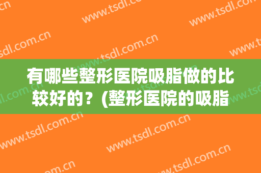 有哪些整形医院吸脂做的比较好的？(整形医院的吸脂手术真的有用吗)