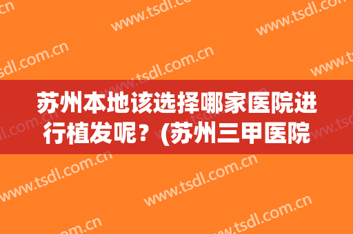 苏州本地该选择哪家医院进行植发呢？(苏州三甲医院植发)