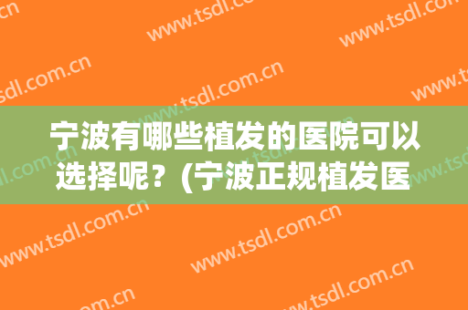 宁波有哪些植发的医院可以选择呢？(宁波正规植发医院有哪些)