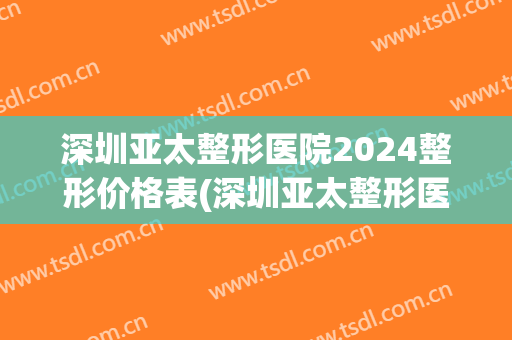 深圳亚太整形医院2024整形价格表(深圳亚太整形医院2024整形价格表及图片)