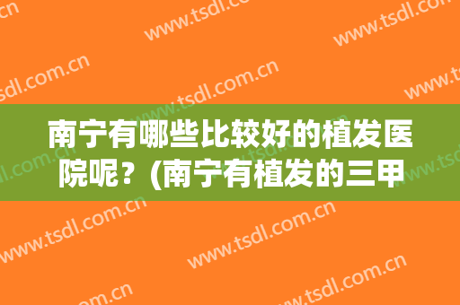 南宁有哪些比较好的植发医院呢？(南宁有植发的三甲医院吗)