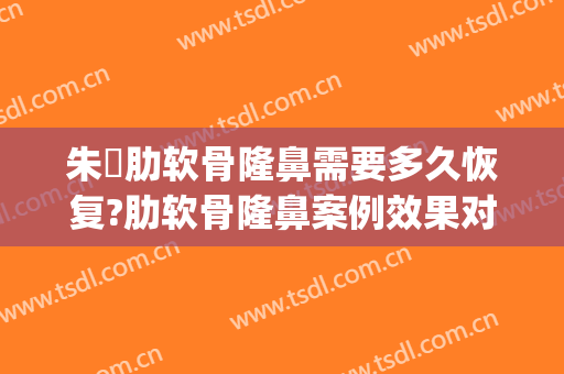 朱鴷肋软骨隆鼻需要多久恢复?肋软骨隆鼻案例效果对比图_海军军医大学第二附属医院