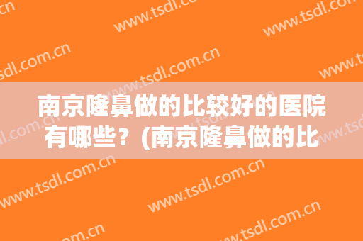 南京隆鼻做的比较好的医院有哪些？(南京隆鼻做的比较好的医院有哪些医生)