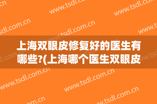 上海双眼皮修复好的医生有哪些?(上海哪个医生双眼皮修复比较好)