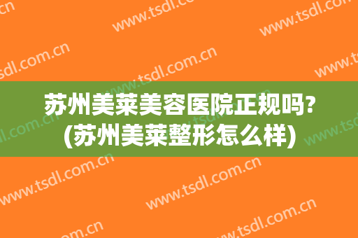 苏州美莱美容医院正规吗?(苏州美莱整形怎么样)
