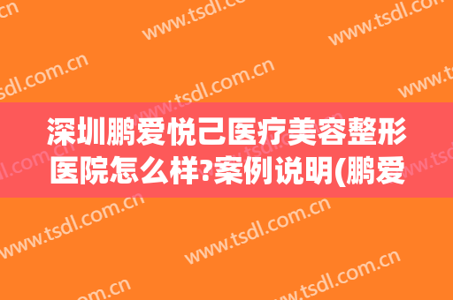深圳鹏爱悦己医疗美容整形医院怎么样?案例说明(鹏爱整形美容医院好吗)