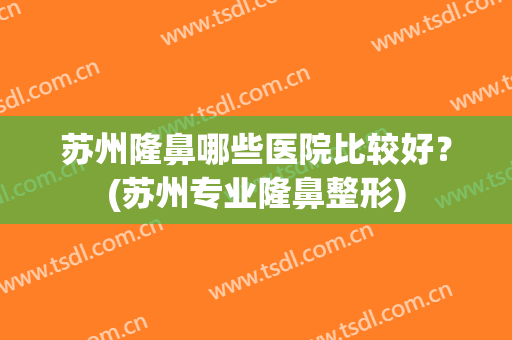 苏州隆鼻哪些医院比较好？(苏州专业隆鼻整形)