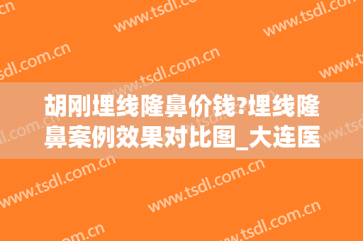 胡刚埋线隆鼻价钱?埋线隆鼻案例效果对比图_大连医科大学附属第一医院