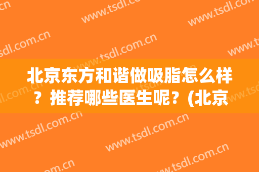 北京东方和谐做吸脂怎么样？推荐哪些医生呢？(北京吸脂比较好的医生)
